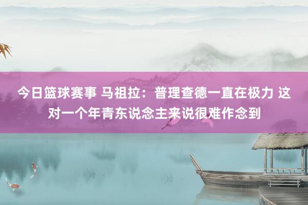 今日篮球赛事 马祖拉：普理查德一直在极力 这对一个年青东说念主来说很难作念到