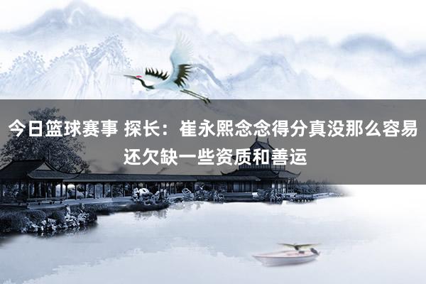 今日篮球赛事 探长：崔永熙念念得分真没那么容易 还欠缺一些资质和善运