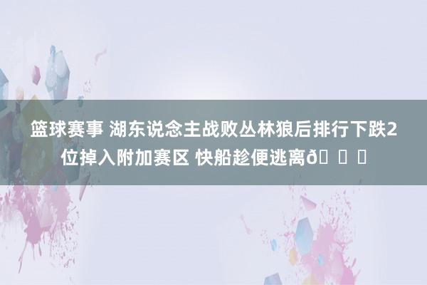 篮球赛事 湖东说念主战败丛林狼后排行下跌2位掉入附加赛区 快船趁便逃离😋