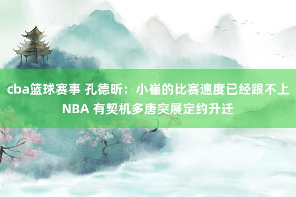 cba篮球赛事 孔德昕：小崔的比赛速度已经跟不上NBA 有契机多唐突展定约升迁