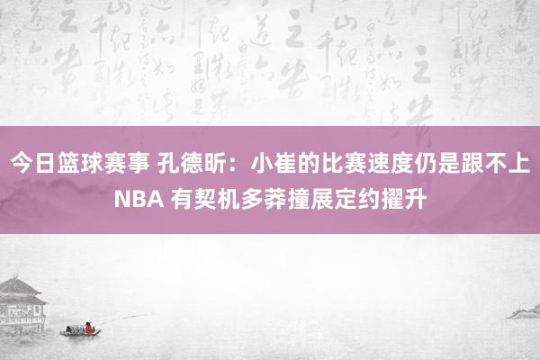 今日篮球赛事 孔德昕：小崔的比赛速度仍是跟不上NBA 有契机多莽撞展定约擢升