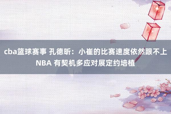 cba篮球赛事 孔德昕：小崔的比赛速度依然跟不上NBA 有契机多应对展定约培植