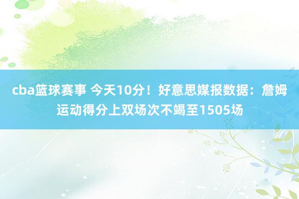 cba篮球赛事 今天10分！好意思媒报数据：詹姆运动得分上双场次不竭至1505场