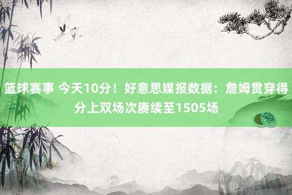 篮球赛事 今天10分！好意思媒报数据：詹姆贯穿得分上双场次赓续至1505场