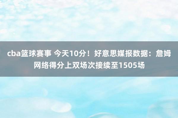 cba篮球赛事 今天10分！好意思媒报数据：詹姆网络得分上双场次接续至1505场