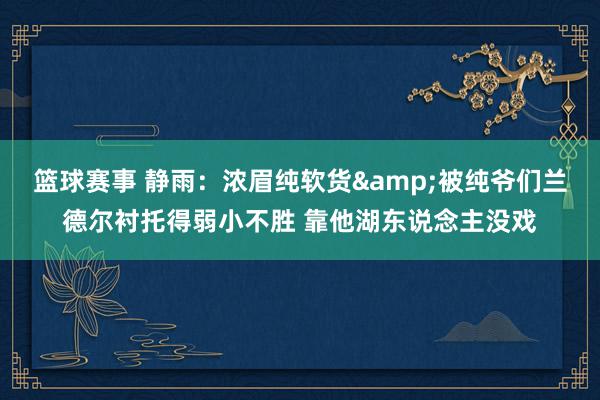 篮球赛事 静雨：浓眉纯软货&被纯爷们兰德尔衬托得弱小不胜 靠他湖东说念主没戏