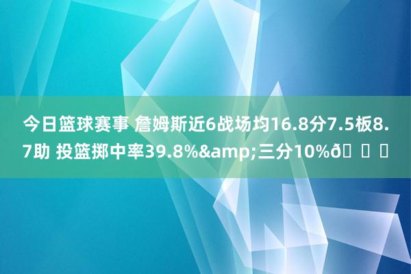 今日篮球赛事 詹姆斯近6战场均16.8分7.5板8.7助 投篮掷中率39.8%&三分10%👀