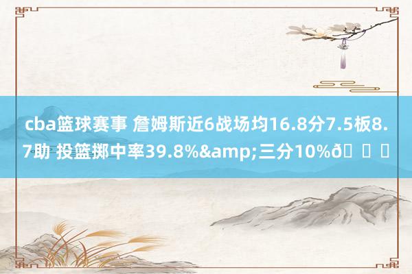 cba篮球赛事 詹姆斯近6战场均16.8分7.5板8.7助 投篮掷中率39.8%&三分10%👀