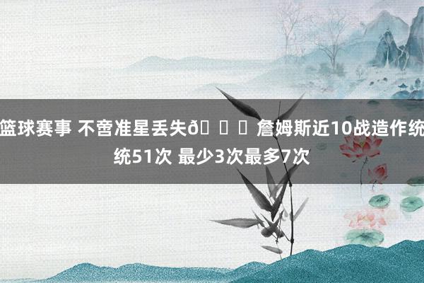 篮球赛事 不啻准星丢失🙄詹姆斯近10战造作统统51次 最少3次最多7次