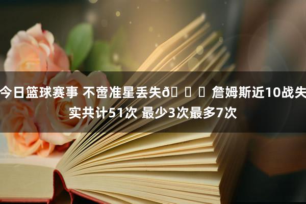 今日篮球赛事 不啻准星丢失🙄詹姆斯近10战失实共计51次 最少3次最多7次