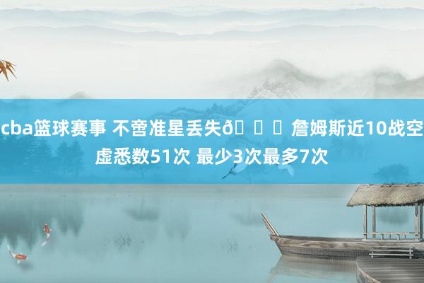 cba篮球赛事 不啻准星丢失🙄詹姆斯近10战空虚悉数51次 最少3次最多7次