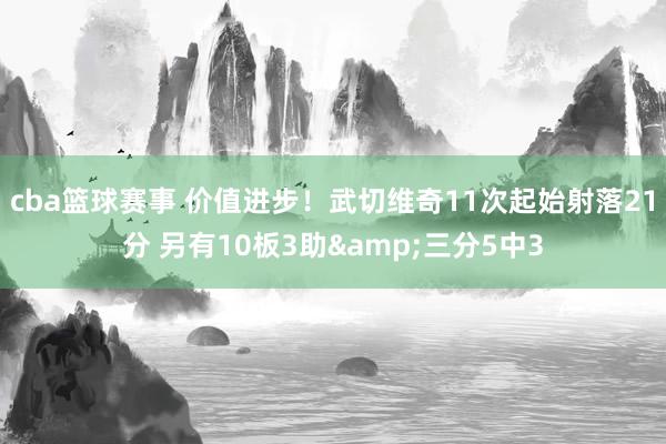 cba篮球赛事 价值进步！武切维奇11次起始射落21分 另有10板3助&三分5中3