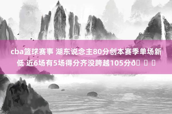 cba篮球赛事 湖东说念主80分创本赛季单场新低 近6场有5场得分齐没跨越105分😑