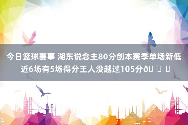 今日篮球赛事 湖东说念主80分创本赛季单场新低 近6场有5场得分王人没越过105分😑