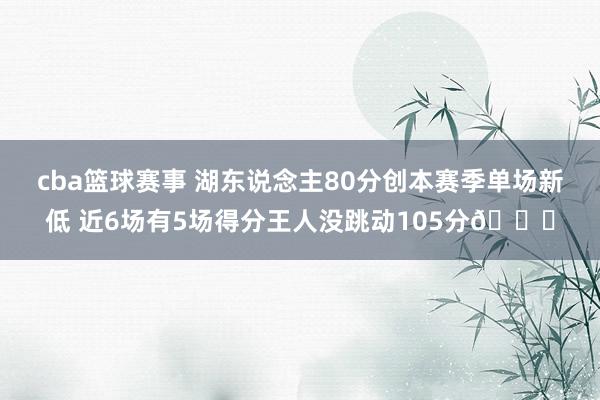 cba篮球赛事 湖东说念主80分创本赛季单场新低 近6场有5场得分王人没跳动105分😑