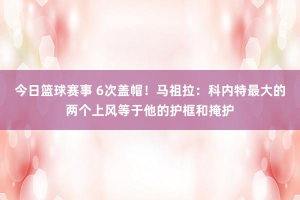 今日篮球赛事 6次盖帽！马祖拉：科内特最大的两个上风等于他的护框和掩护