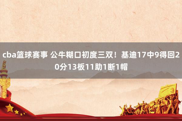 cba篮球赛事 公牛糊口初度三双！基迪17中9得回20分13板11助1断1帽