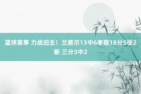 篮球赛事 力战旧主！兰德尔13中6孝敬18分5板2断 三分3中2