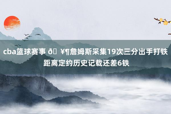 cba篮球赛事 🥶詹姆斯采集19次三分出手打铁 距离定约历史记载还差6铁