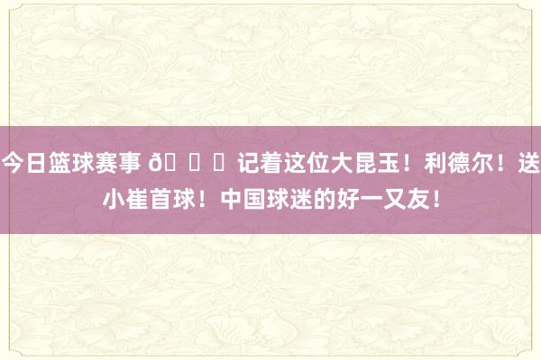 今日篮球赛事 😁记着这位大昆玉！利德尔！送小崔首球！中国球迷的好一又友！