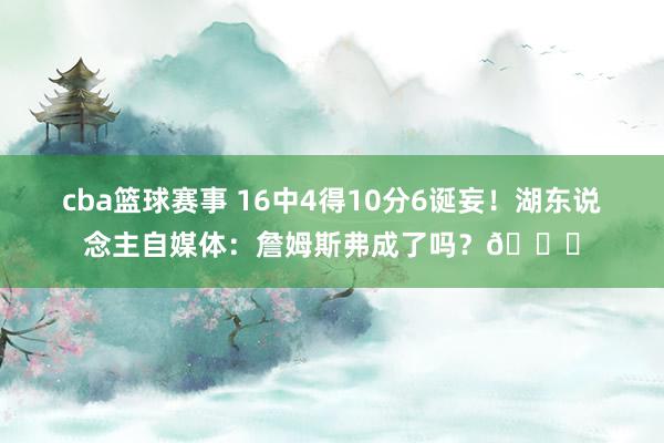 cba篮球赛事 16中4得10分6诞妄！湖东说念主自媒体：詹姆斯弗成了吗？💔