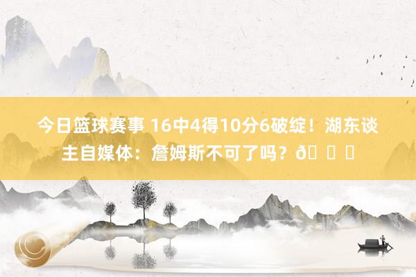 今日篮球赛事 16中4得10分6破绽！湖东谈主自媒体：詹姆斯不可了吗？💔