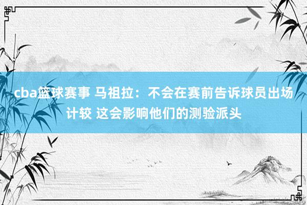 cba篮球赛事 马祖拉：不会在赛前告诉球员出场计较 这会影响他们的测验派头