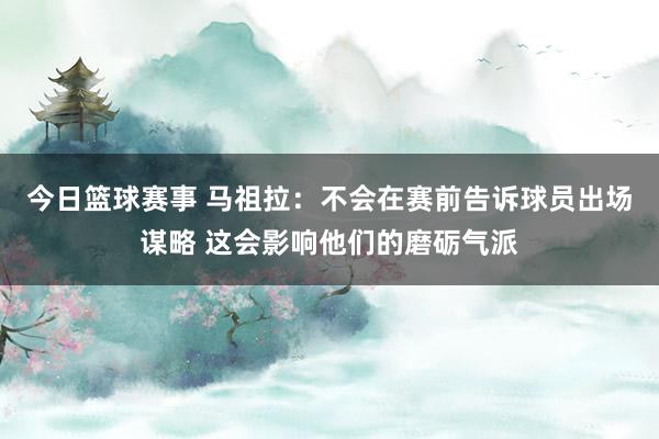 今日篮球赛事 马祖拉：不会在赛前告诉球员出场谋略 这会影响他们的磨砺气派