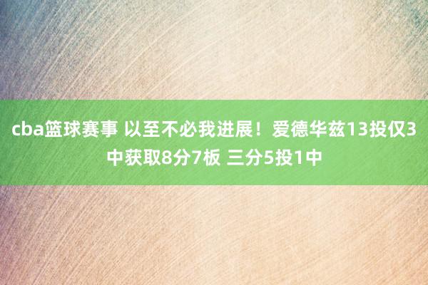 cba篮球赛事 以至不必我进展！爱德华兹13投仅3中获取8分7板 三分5投1中