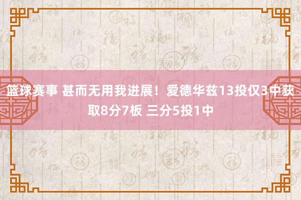 篮球赛事 甚而无用我进展！爱德华兹13投仅3中获取8分7板 三分5投1中