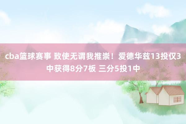 cba篮球赛事 致使无谓我推崇！爱德华兹13投仅3中获得8分7板 三分5投1中