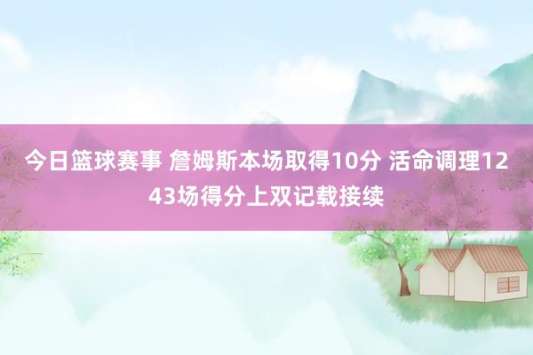 今日篮球赛事 詹姆斯本场取得10分 活命调理1243场得分上双记载接续