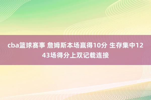 cba篮球赛事 詹姆斯本场赢得10分 生存集中1243场得分上双记载连接