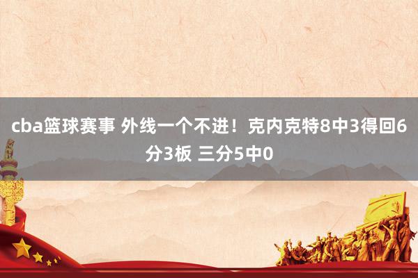 cba篮球赛事 外线一个不进！克内克特8中3得回6分3板 三分5中0