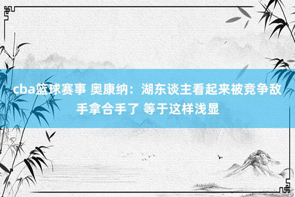 cba篮球赛事 奥康纳：湖东谈主看起来被竞争敌手拿合手了 等于这样浅显