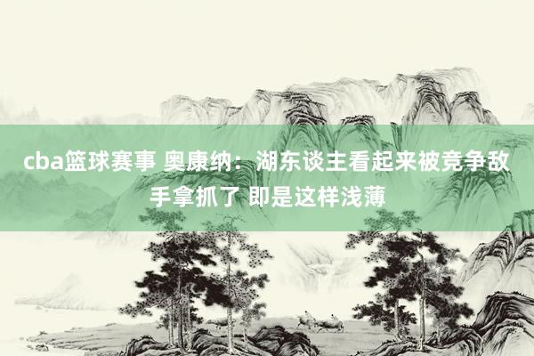 cba篮球赛事 奥康纳：湖东谈主看起来被竞争敌手拿抓了 即是这样浅薄