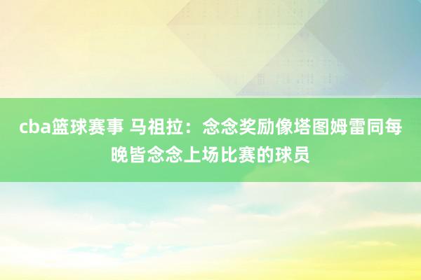 cba篮球赛事 马祖拉：念念奖励像塔图姆雷同每晚皆念念上场比赛的球员