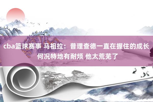 cba篮球赛事 马祖拉：普理查德一直在握住的成长 何况特地有耐烦 他太荒芜了