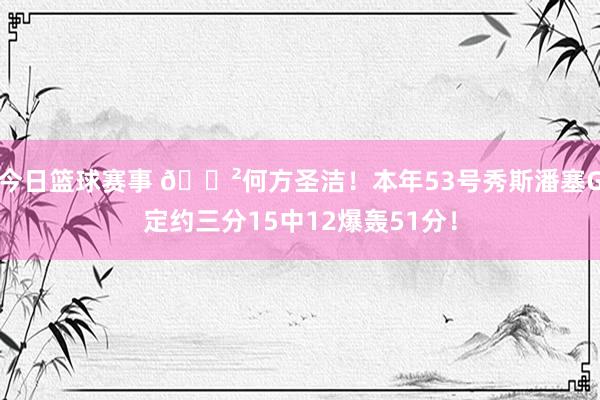 今日篮球赛事 😲何方圣洁！本年53号秀斯潘塞G定约三分15中12爆轰51分！