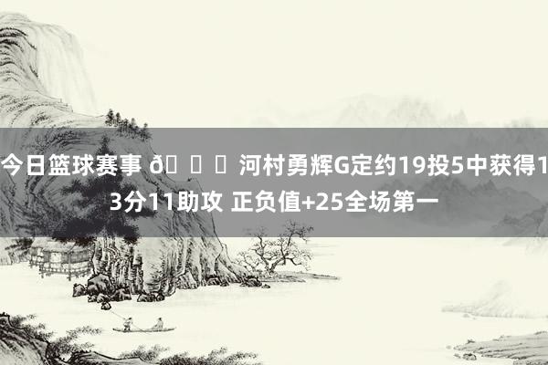 今日篮球赛事 👀河村勇辉G定约19投5中获得13分11助攻 正负值+25全场第一