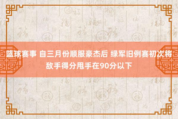 篮球赛事 自三月份顺服豪杰后 绿军旧例赛初次将敌手得分甩手在90分以下