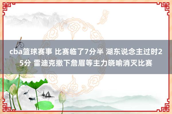 cba篮球赛事 比赛临了7分半 湖东说念主过时25分 雷迪克撤下詹眉等主力晓喻消灭比赛