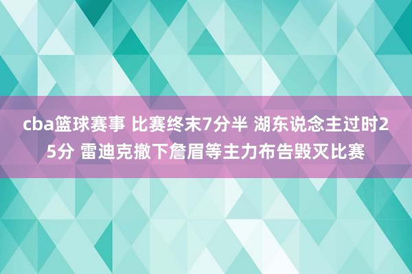 cba篮球赛事 比赛终末7分半 湖东说念主过时25分 雷迪克撤下詹眉等主力布告毁灭比赛