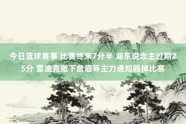 今日篮球赛事 比赛终末7分半 湖东说念主过期25分 雷迪克撤下詹眉等主力通知毁掉比赛