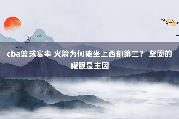 cba篮球赛事 火箭为何能坐上西部第二？ 坚固的耀眼是主因