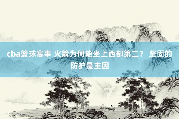 cba篮球赛事 火箭为何能坐上西部第二？ 坚固的防护是主因