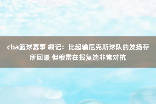 cba篮球赛事 鹕记：比起输尼克斯球队的发扬存所回暖 但穆雷在报复端非常对抗