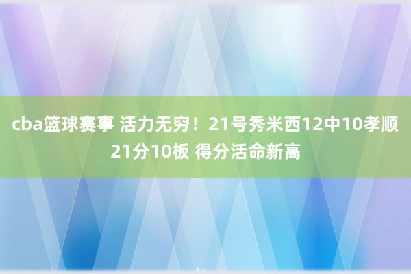 cba篮球赛事 活力无穷！21号秀米西12中10孝顺21分10板 得分活命新高