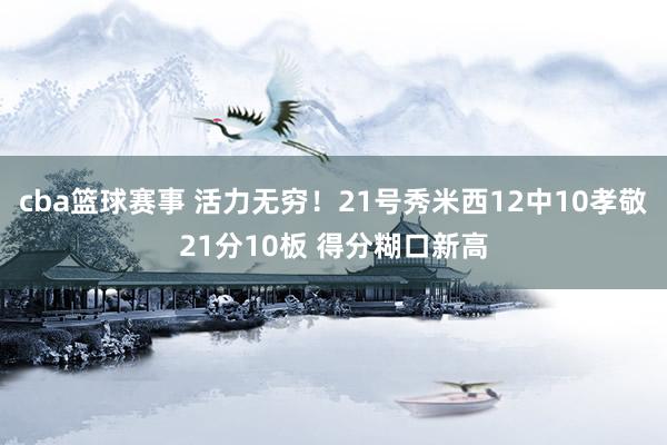 cba篮球赛事 活力无穷！21号秀米西12中10孝敬21分10板 得分糊口新高