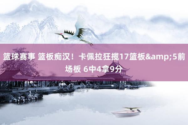 篮球赛事 篮板痴汉！卡佩拉狂揽17篮板&5前场板 6中4拿9分